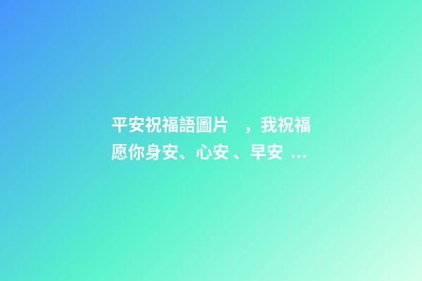 平安祝福語圖片，我祝福愿你身安、心安、早安、晚安、一生平安。